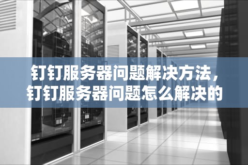 钉钉服务器问题解决方法，钉钉服务器问题怎么解决的