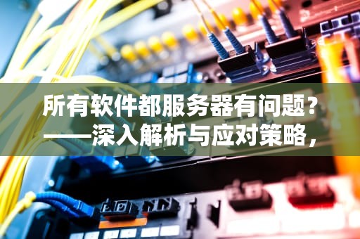 所有软件都服务器有问题？——深入解析与应对策略，所有软件都服务器有问题怎么解决