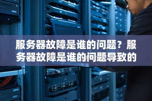 服务器故障是谁的问题？服务器故障是谁的问题导致的