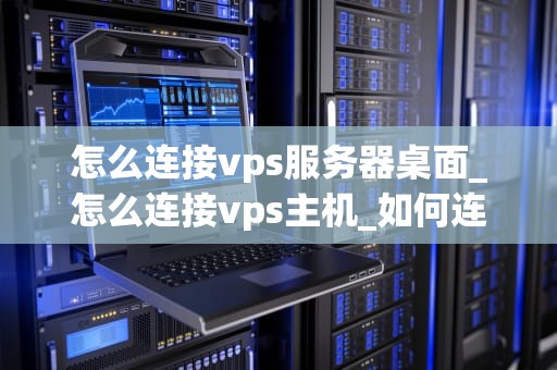 怎么连接vps服务器桌面_怎么连接vps主机_如何连接VPS服务器桌面