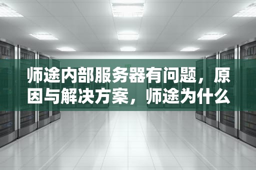 师途内部服务器有问题，原因与解决方案，师途为什么进不去