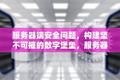 服务器端安全问题，构建坚不可摧的数字堡垒，服务器端安全问题有哪些