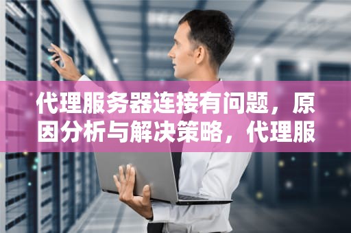 代理服务器连接有问题，原因分析与解决策略，代理服务器连接有问题怎么解决