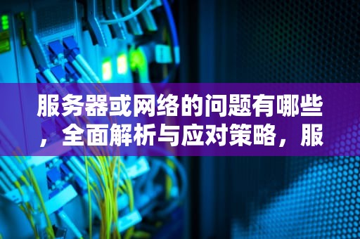 服务器或网络的问题有哪些，全面解析与应对策略，服务器或网络的问题有哪些