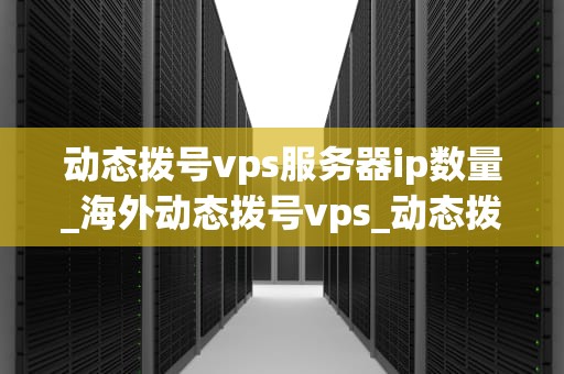 动态拨号vps服务器ip数量_海外动态拨号vps_动态拨号VPS服务器IP数量及其重要性