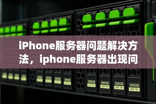 iPhone服务器问题解决方法，iphone服务器出现问题怎么办