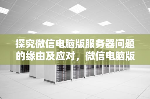 探究微信电脑版服务器问题的缘由及应对，微信电脑版服务器问题怎么解决