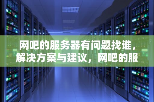 网吧的服务器有问题找谁，解决方案与建议，网吧的服务器有问题找谁解决
