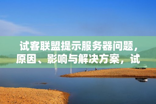 试客联盟提示服务器问题，原因、影响与解决方案，试客联盟提示服务器问题怎么解决