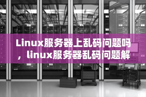 Linux服务器上乱码问题吗，linux服务器乱码问题解决