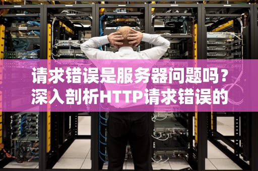 请求错误是服务器问题吗？深入剖析HTTP请求错误的多重因素，请求错误是服务器问题吗怎么解决