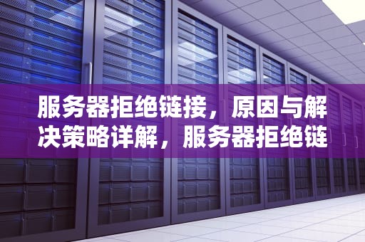 服务器拒绝链接，原因与解决策略详解，服务器拒绝链接什么问题啊