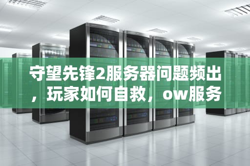 守望先锋2服务器问题频出，玩家如何自救，ow服务器发生意外错误