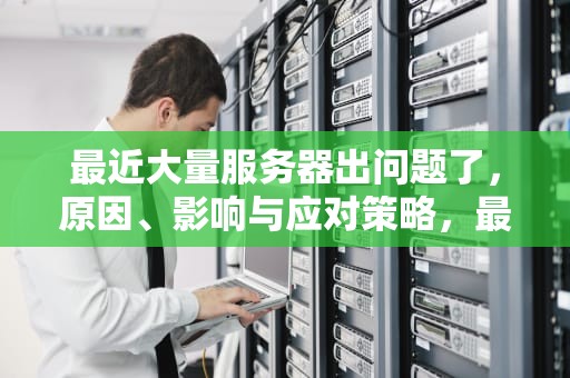 最近大量服务器出问题了，原因、影响与应对策略，最近大量服务器出问题了怎么回事