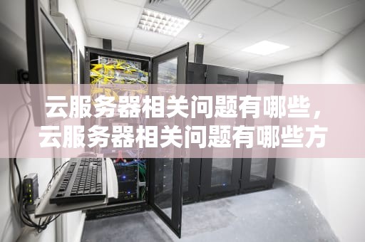 云服务器相关问题有哪些，云服务器相关问题有哪些方面