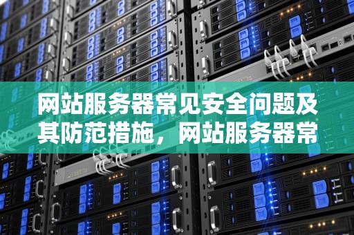 网站服务器常见安全问题及其防范措施，网站服务器常见安全问题有哪些
