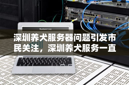 深圳养犬服务器问题引发市民关注，深圳养犬服务一直加载中打不开