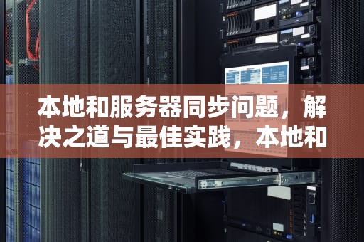 本地和服务器同步问题，解决之道与最佳实践，本地和服务器同步问题怎么解决