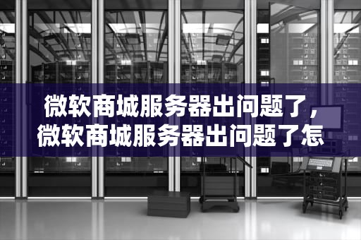 微软商城服务器出问题了，微软商城服务器出问题了怎么办