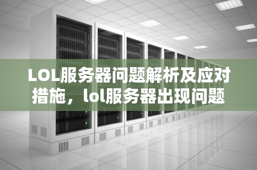 LOL服务器问题解析及应对措施，lol服务器出现问题了怎么办