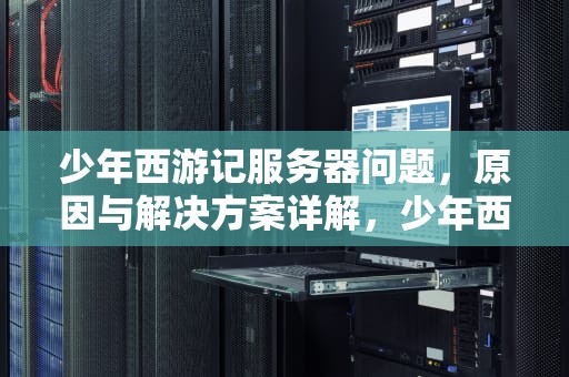 少年西游记服务器问题，原因与解决方案详解，少年西游记服务器维护