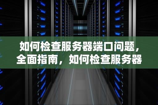 如何检查服务器端口问题，全面指南，如何检查服务器端口问题是否正常