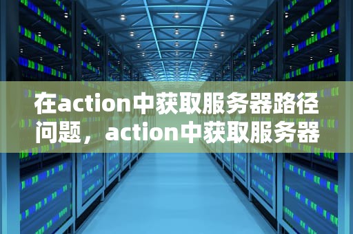 在action中获取服务器路径问题，action中获取服务器路径问题有哪些