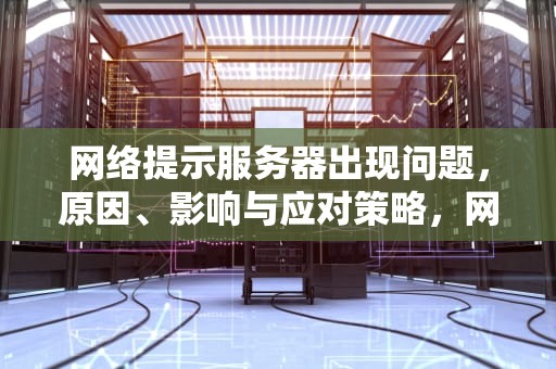 网络提示服务器出现问题，原因、影响与应对策略，网络提示服务器出现问题怎么解决