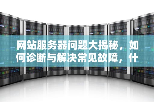 网站服务器问题大揭秘，如何诊断与解决常见故障，什么网站服务器有问题了啊
