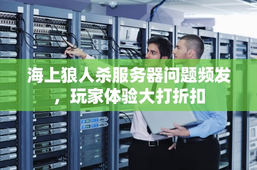 海上狼人杀服务器问题频发，玩家体验大打折扣