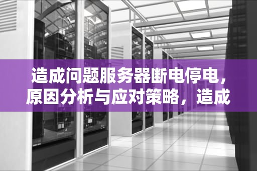 造成问题服务器断电停电，原因分析与应对策略，造成问题服务器断电停电怎么办