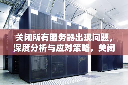 关闭所有服务器出现问题，深度分析与应对策略，关闭所有服务器出现问题怎么办