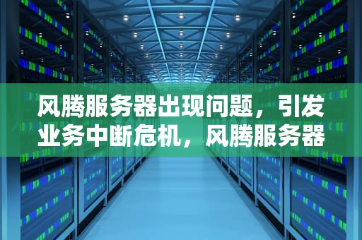 风腾服务器出现问题，引发业务中断危机，风腾服务器出现问题怎么解决