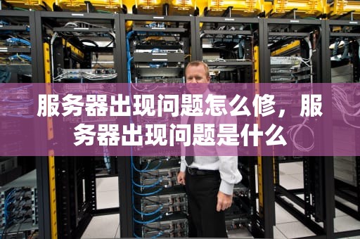 服务器出现问题怎么修，服务器出现问题是什么