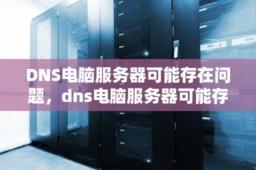 DNS电脑服务器可能存在问题，dns电脑服务器可能存在问题吗