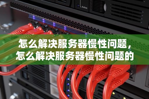 怎么解决服务器慢性问题，怎么解决服务器慢性问题的方法