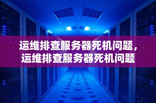 运维排查服务器死机问题，运维排查服务器死机问题