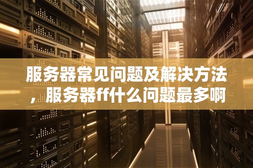 服务器常见问题及解决方法，服务器ff什么问题最多啊
