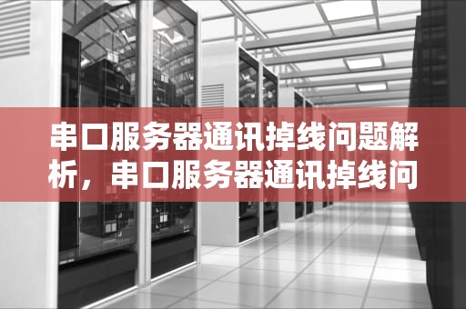 串口服务器通讯掉线问题解析，串口服务器通讯掉线问题怎么解决