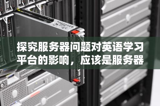 探究服务器问题对英语学习平台的影响，应该是服务器问题英语怎么说