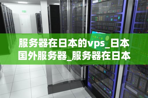 服务器在日本的vps_日本国外服务器_服务器在日本的VPS的优势与应用