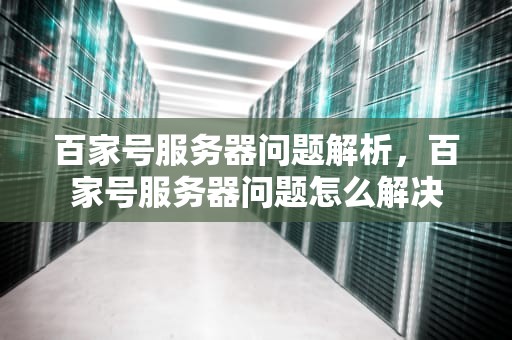 百家号服务器问题解析，百家号服务器问题怎么解决
