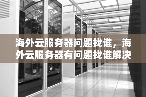 海外云服务器问题找谁，海外云服务器有问题找谁解决