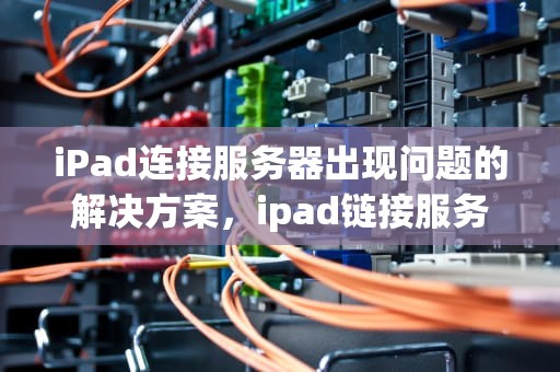 iPad连接服务器出现问题的解决方案，ipad链接服务器出现问题怎么回事