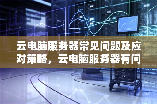 云电脑服务器常见问题及应对策略，云电脑服务器有问题吗怎么解决