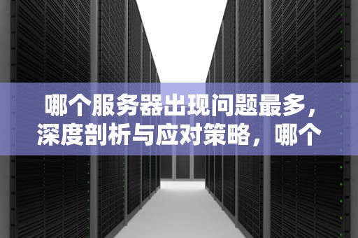 哪个服务器出现问题最多，深度剖析与应对策略，哪个服务器出现问题最多呢