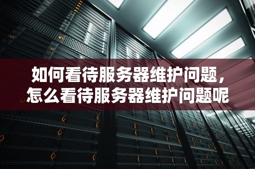 如何看待服务器维护问题，怎么看待服务器维护问题呢