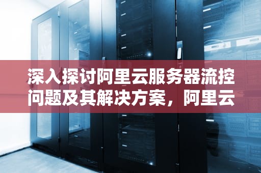 深入探讨阿里云服务器流控问题及其解决方案，阿里云服务器流控问题怎么解决