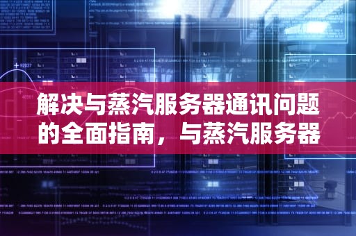 解决与蒸汽服务器通讯问题的全面指南，与蒸汽服务器通讯问题有哪些