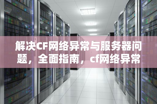 解决CF网络异常与服务器问题，全面指南，cf网络异常服务器问题怎么解决